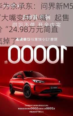 华为余承东：问界新M5“大嘴变成小嘴” 起售价“24.98万元简直疯掉了”