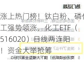 涨上热门榜！钛白粉、磷化工强势领涨，化工ETF（516020）日线两连阳！资金大举抢筹