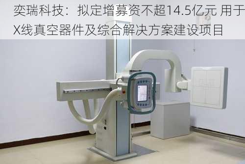 奕瑞科技：拟定增募资不超14.5亿元 用于X线真空器件及综合解决方案建设项目