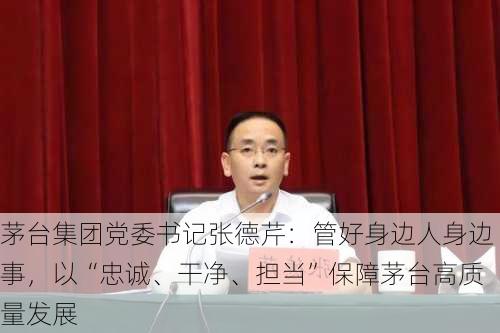 茅台集团党委书记张德芹：管好身边人身边事，以“忠诚、干净、担当”保障茅台高质量发展