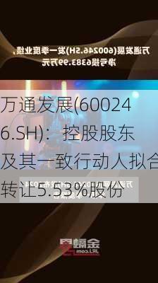 万通发展(600246.SH)：控股股东及其一致行动人拟合计转让5.53%股份