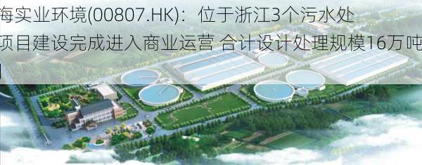 上海实业环境(00807.HK)：位于浙江3个污水处理项目建设完成进入商业运营 合计设计处理规模16万吨/日