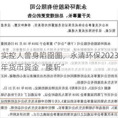 实控人曾身陷囹圄，永清环保2023年货币资金“腰斩”