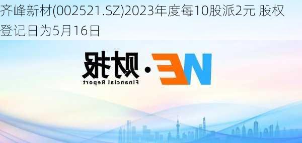 齐峰新材(002521.SZ)2023年度每10股派2元 股权登记日为5月16日