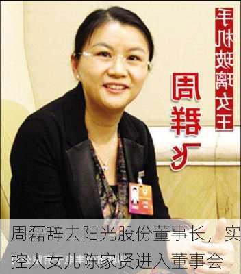 周磊辞去阳光股份董事长，实控人女儿陈家贤进入董事会