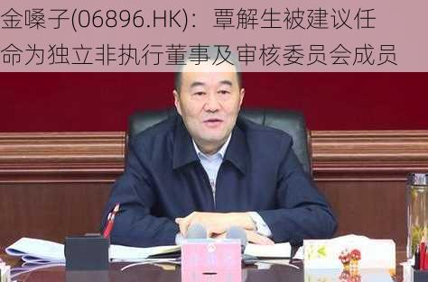 金嗓子(06896.HK)：覃解生被建议任命为独立非执行董事及审核委员会成员