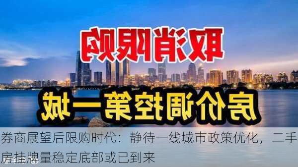 券商展望后限购时代：静待一线城市政策优化，二手房挂牌量稳定底部或已到来