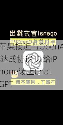 苹果接近与OpenAI达成协议 以给iPhone装上ChatGPT