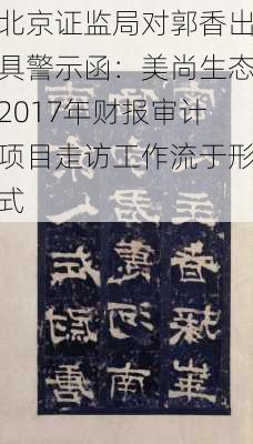 北京证监局对郭香出具警示函：美尚生态2017年财报审计项目走访工作流于形式