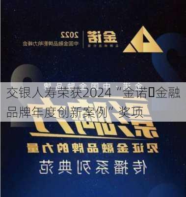 交银人寿荣获2024“金诺・金融品牌年度创新案例”奖项