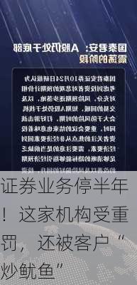 证券业务停半年！这家机构受重罚，还被客户“炒鱿鱼”