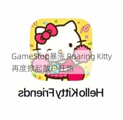 GameStop暴涨 Roaring Kitty再度掀起散户狂热