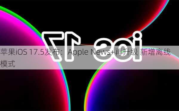 苹果iOS 17.5发布：Apple News+再升级 新增离线模式