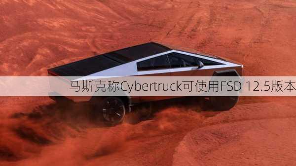 马斯克称Cybertruck可使用FSD 12.5版本