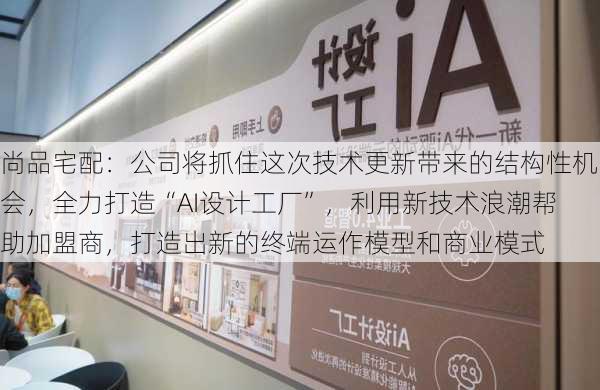 尚品宅配：公司将抓住这次技术更新带来的结构性机会，全力打造“AI设计工厂”，利用新技术浪潮帮助加盟商，打造出新的终端运作模型和商业模式