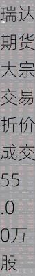 瑞达期货大宗交易折价成交55.00万股