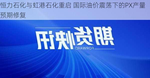 恒力石化与虹港石化重启 国际油价震荡下的PX产量预期修复