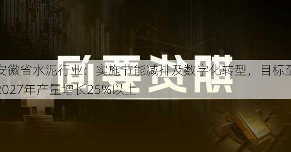 安徽省水泥行业：实施节能减排及数字化转型，目标至2027年产量增长25%以上