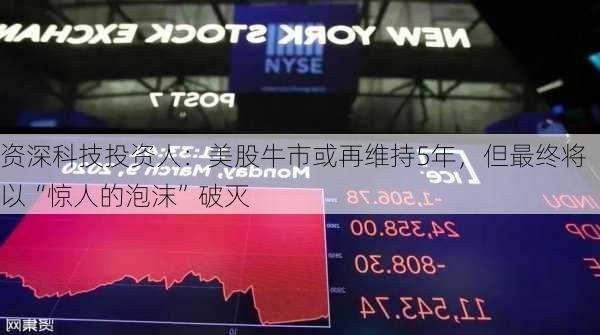 资深科技投资人：美股牛市或再维持5年，但最终将以“惊人的泡沫”破灭