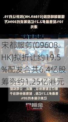 宋都服务(09608.HK)拟折让约19.5%配发合共6.4亿股 筹资约1.25亿港元