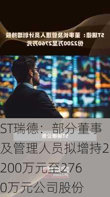 ST瑞德：部分董事及管理人员拟增持2200万元至2760万元公司股份