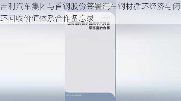 吉利汽车集团与首钢股份签署汽车钢材循环经济与闭环回收价值体系合作备忘录