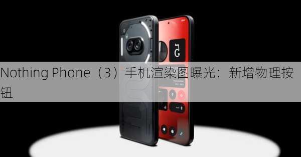 Nothing Phone（3）手机渲染图曝光：新增物理按钮