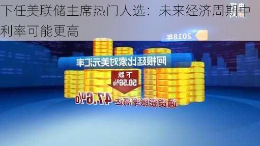 下任美联储主席热门人选：未来经济周期中利率可能更高