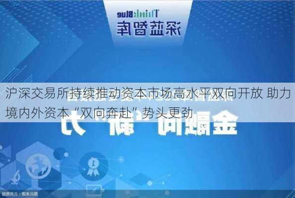 沪深交易所持续推动资本市场高水平双向开放 助力境内外资本“双向奔赴”势头更劲