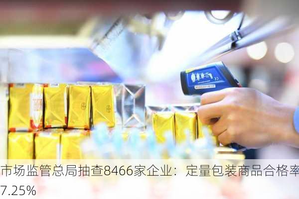 市场监管总局抽查8466家企业：定量包装商品合格率97.25%