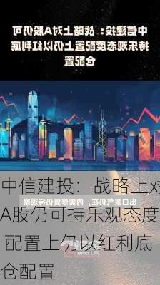 中信建投：战略上对A股仍可持乐观态度 配置上仍以红利底仓配置