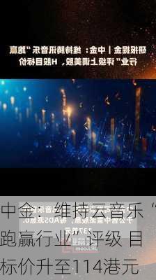 中金：维持云音乐“跑赢行业”评级 目标价升至114港元