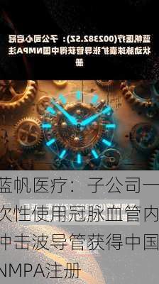 蓝帆医疗：子公司一次性使用冠脉血管内冲击波导管获得中国NMPA注册