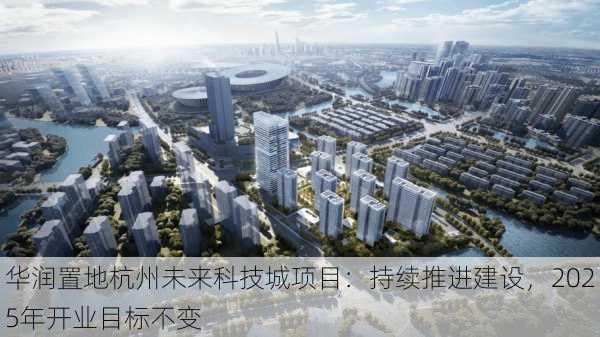 华润置地杭州未来科技城项目：持续推进建设，2025年开业目标不变