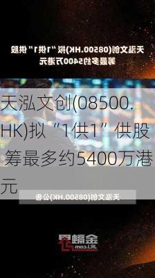 天泓文创(08500.HK)拟“1供1”供股 筹最多约5400万港元