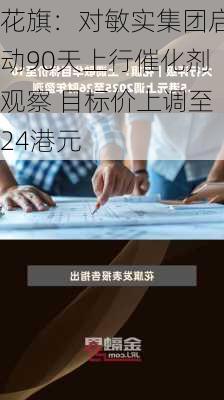 花旗：对敏实集团启动90天上行催化剂观察 目标价上调至24港元