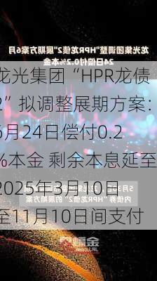 龙光集团“HPR龙债2”拟调整展期方案：6月24日偿付0.2%本金 剩余本息延至2025年3月10日至11月10日间支付