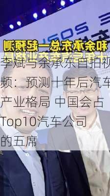 李斌与余承东自拍视频：预测十年后汽车产业格局 中国会占Top10汽车公司的五席