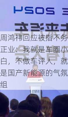 周鸿祎回应被指不务正业：我就是车圈小白，不做车评人，就是国产新能源的气氛组