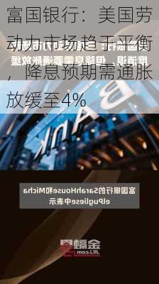 富国银行：美国劳动力市场趋于平衡，降息预期需通胀放缓至4%