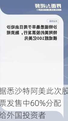 据悉沙特阿美此次股票发售中60%分配给外国投资者