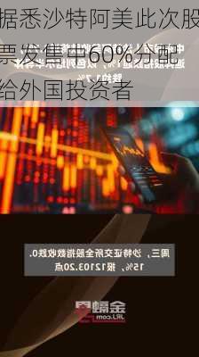 据悉沙特阿美此次股票发售中60%分配给外国投资者