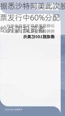 据悉沙特阿美此次股票发行中60%分配给外国投资者