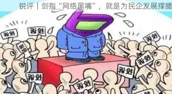 锐评｜剑指“网络黑嘴”，就是为民企发展撑腰