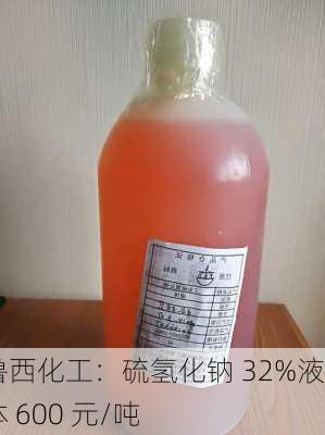 鲁西化工：硫氢化钠 32%液体 600 元/吨