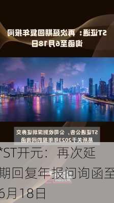 *ST开元：再次延期回复年报问询函至6月18日