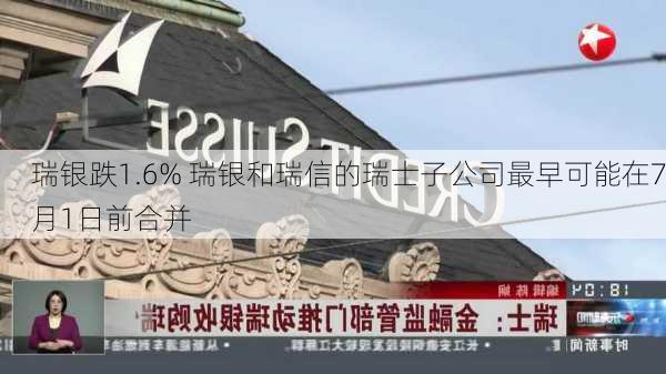 瑞银跌1.6% 瑞银和瑞信的瑞士子公司最早可能在7月1日前合并