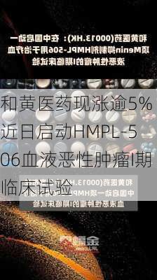 和黄医药现涨逾5% 近日启动HMPL-506血液恶性肿瘤I期临床试验