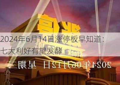 2024年6月14日涨停板早知道：七大利好有望发酵