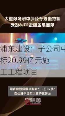 浦东建设：子公司中标20.99亿元施工工程项目